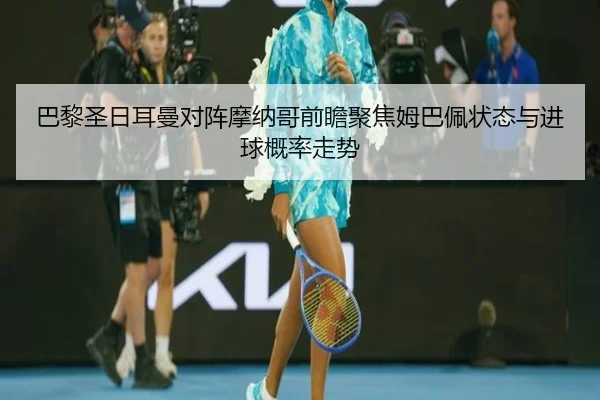 巴黎圣日耳曼对阵摩纳哥前瞻聚焦姆巴佩状态与进球概率走势