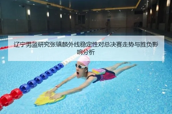 辽宁男篮研究张镇麟外线稳定性对总决赛走势与胜负影响分析