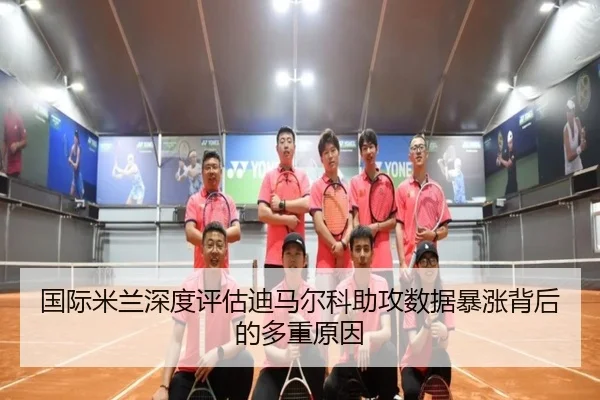 国际米兰深度评估迪马尔科助攻数据暴涨背后的多重原因