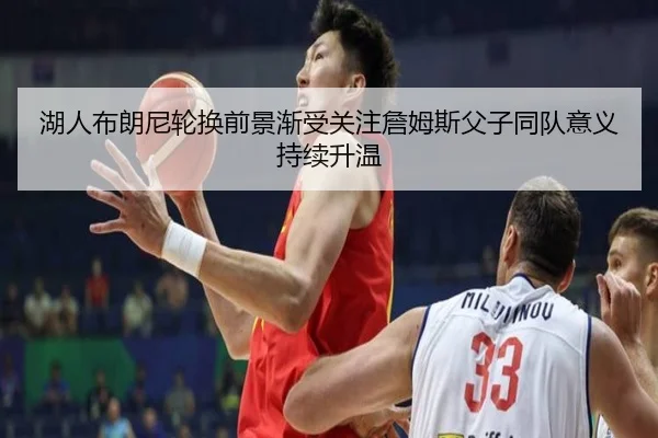 湖人布朗尼轮换前景渐受关注詹姆斯父子同队意义持续升温